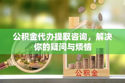 竹崎公积金代办提取咨询，解决你的疑问与烦恼