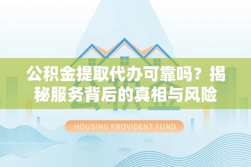竹崎公积金提取代办可靠吗？揭秘服务背后的真相与风险