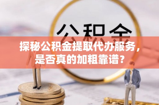 竹崎探秘公积金提取代办服务，是否真的加粗靠谱？