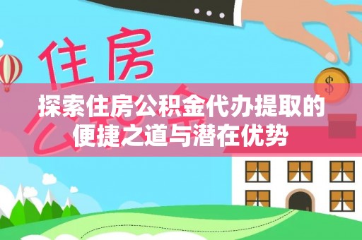竹崎探索住房公积金代办提取的便捷之道与潜在优势