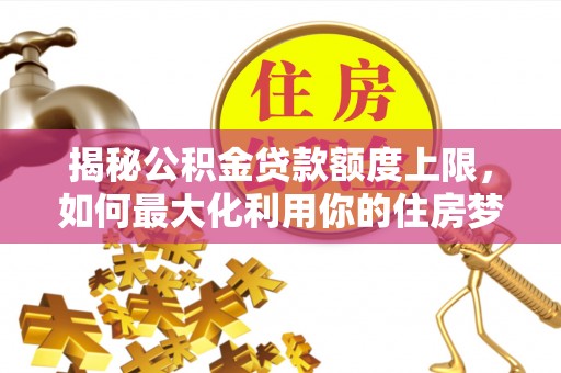 竹崎揭秘公积金贷款额度上限，如何最大化利用你的住房梦？