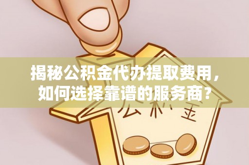 竹崎揭秘公积金代办提取费用，如何选择靠谱的服务商？