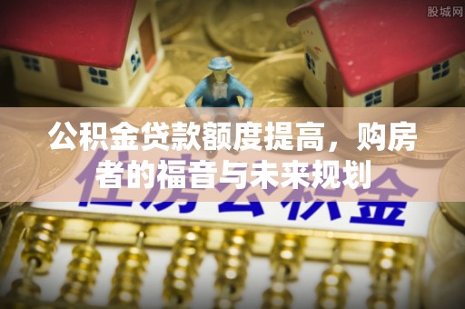 竹崎公积金贷款额度提高，购房者的福音与未来规划