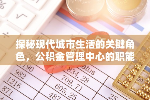 竹崎探秘现代城市生活的关键角色，公积金管理中心的职能与影响