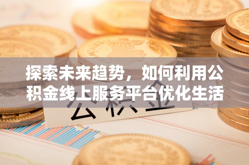 竹崎探索未来趋势，如何利用公积金线上服务平台优化生活