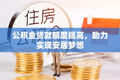 竹崎公积金贷款额度提高，助力实现安居梦想