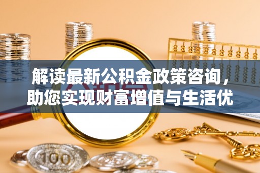 竹崎解读最新公积金政策咨询，助您实现财富增值与生活优化