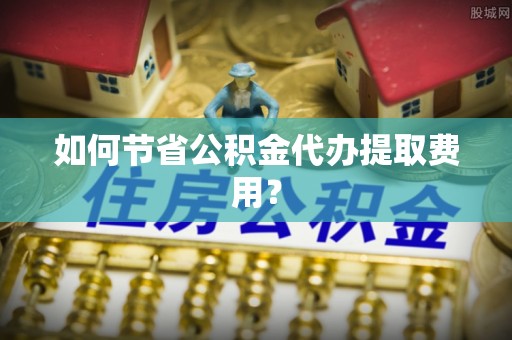 竹崎如何节省公积金代办提取费用？