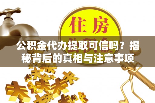 竹崎公积金代办提取可信吗？揭秘背后的真相与注意事项