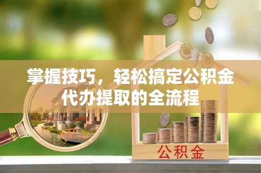 竹崎掌握技巧，轻松搞定公积金代办提取的全流程