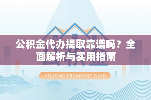 竹崎公积金代办提取靠谱吗？全面解析与实用指南
