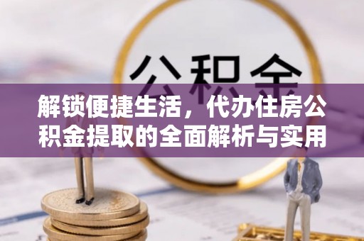 竹崎解锁便捷生活，代办住房公积金提取的全面解析与实用指南