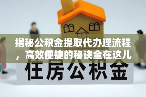 竹崎揭秘公积金提取代办理流程，高效便捷的秘诀全在这儿