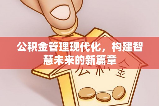 竹崎公积金管理现代化，构建智慧未来的新篇章