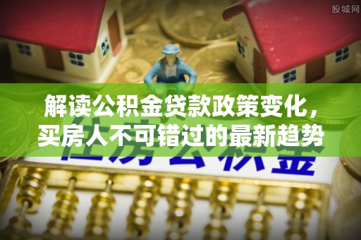 竹崎解读公积金贷款政策变化，买房人不可错过的最新趋势