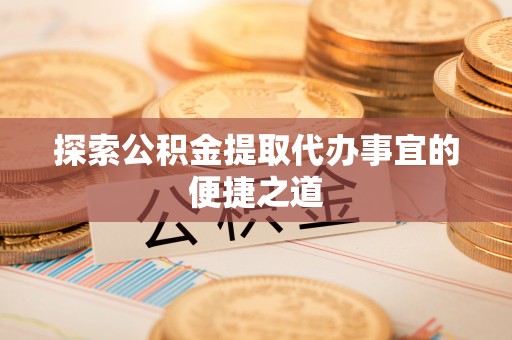 竹崎探索公积金提取代办事宜的便捷之道
