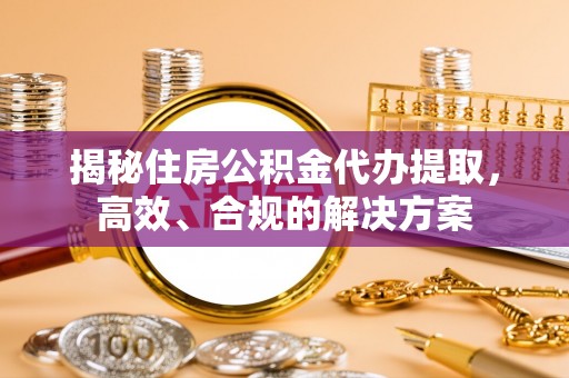 竹崎揭秘住房公积金代办提取，高效、合规的解决方案