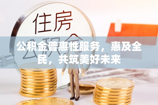 竹崎公积金普惠性服务，惠及全民，共筑美好未来