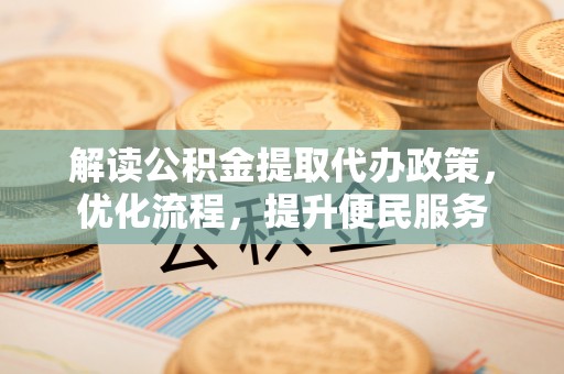 竹崎解读公积金提取代办政策，优化流程，提升便民服务