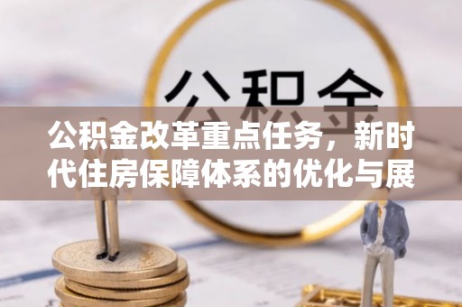 竹崎公积金改革重点任务，新时代住房保障体系的优化与展望