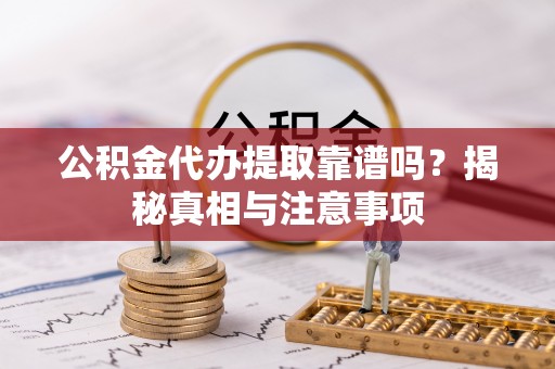 竹崎公积金代办提取靠谱吗？揭秘真相与注意事项