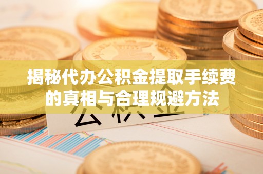 竹崎揭秘代办公积金提取手续费的真相与合理规避方法