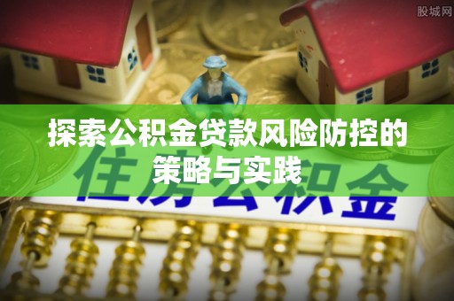竹崎探索公积金贷款风险防控的策略与实践