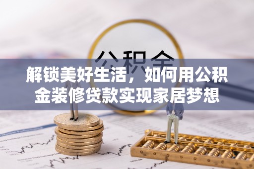 竹崎解锁美好生活，如何用公积金装修贷款实现家居梦想
