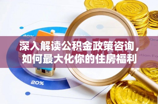竹崎深入解读公积金政策咨询，如何最大化你的住房福利