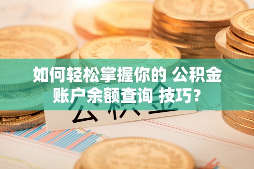 竹崎如何轻松掌握你的 公积金账户余额查询 技巧？
