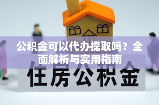 竹崎公积金可以代办提取吗？全面解析与实用指南