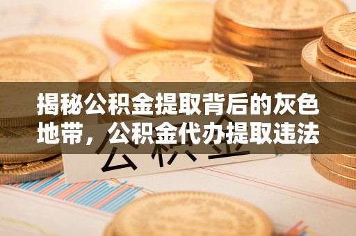 竹崎揭秘公积金提取背后的灰色地带，公积金代办提取违法不？