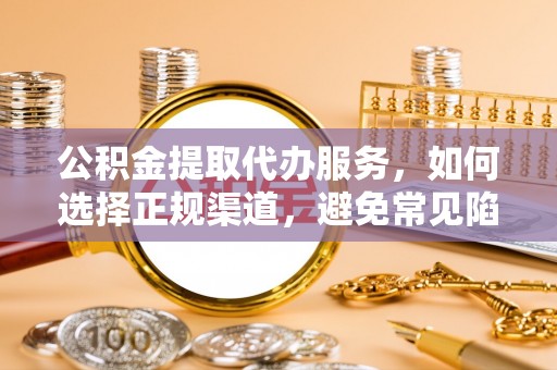 竹崎公积金提取代办服务，如何选择正规渠道，避免常见陷阱