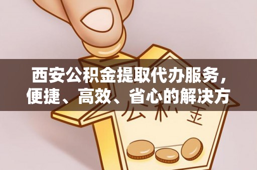 竹崎西安公积金提取代办服务，便捷、高效、省心的解决方案