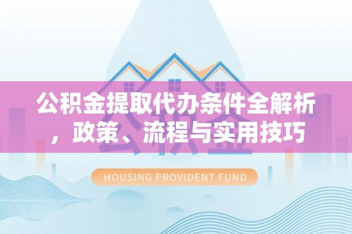 竹崎公积金提取代办条件全解析，政策、流程与实用技巧
