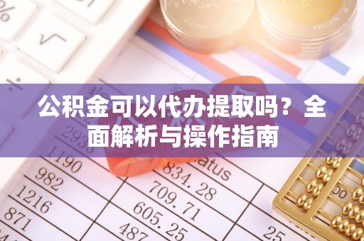 竹崎公积金可以代办提取吗？全面解析与操作指南