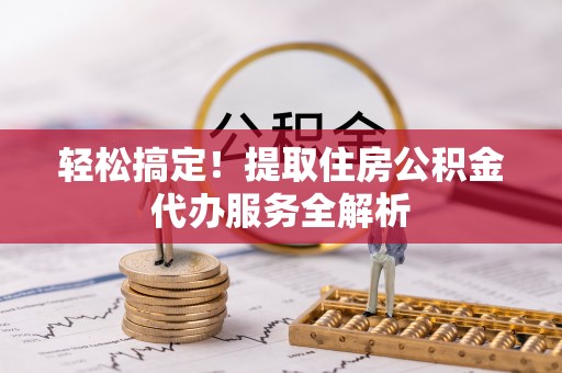 竹崎轻松搞定！提取住房公积金代办服务全解析