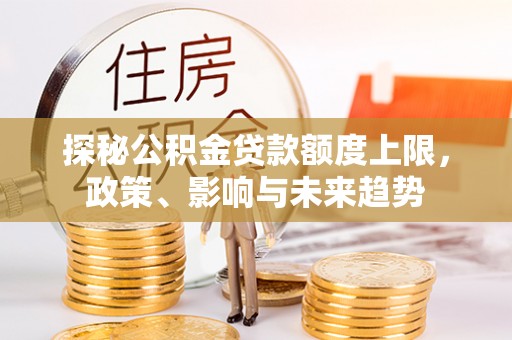 竹崎探秘公积金贷款额度上限，政策、影响与未来趋势
