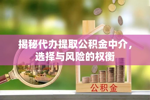 竹崎揭秘代办提取公积金中介，选择与风险的权衡