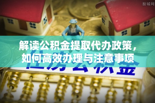 竹崎解读公积金提取代办政策，如何高效办理与注意事项