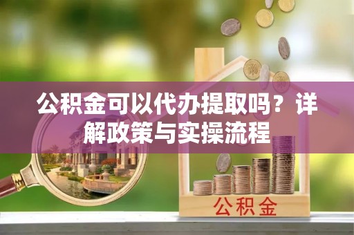 竹崎公积金可以代办提取吗？详解政策与实操流程