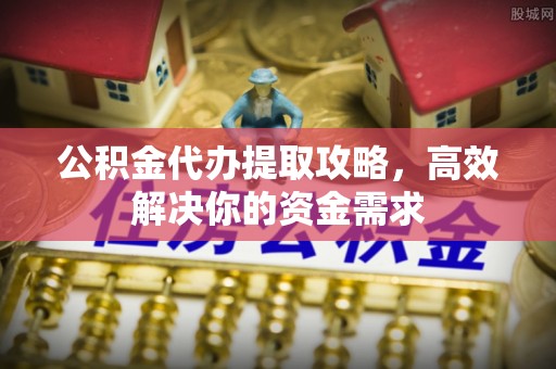 竹崎公积金代办提取攻略，高效解决你的资金需求
