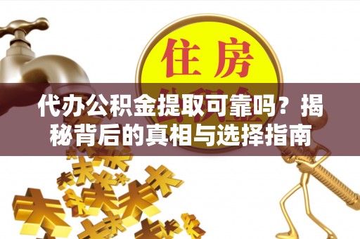 竹崎代办公积金提取可靠吗？揭秘背后的真相与选择指南