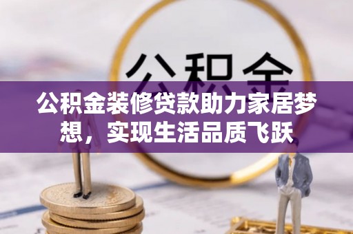 竹崎公积金装修贷款助力家居梦想，实现生活品质飞跃