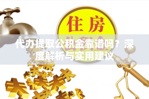 竹崎代办提取公积金靠谱吗？深度解析与实用建议