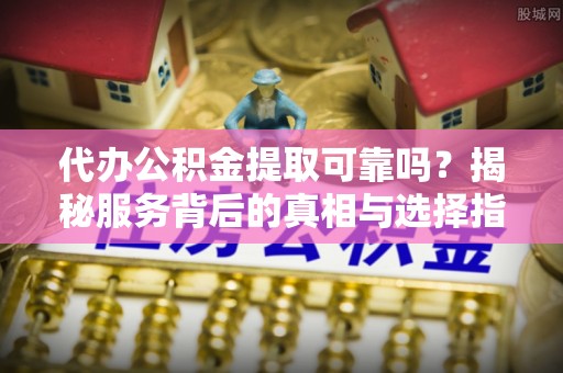 竹崎代办公积金提取可靠吗？揭秘服务背后的真相与选择指南