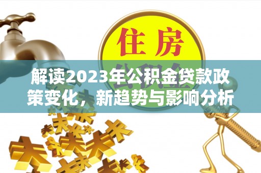 竹崎解读2023年公积金贷款政策变化，新趋势与影响分析