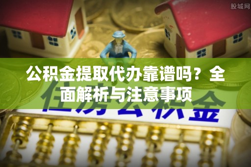 竹崎公积金提取代办靠谱吗？全面解析与注意事项