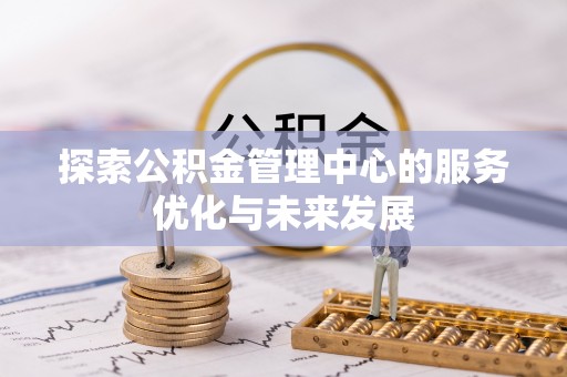 竹崎探索公积金管理中心的服务优化与未来发展