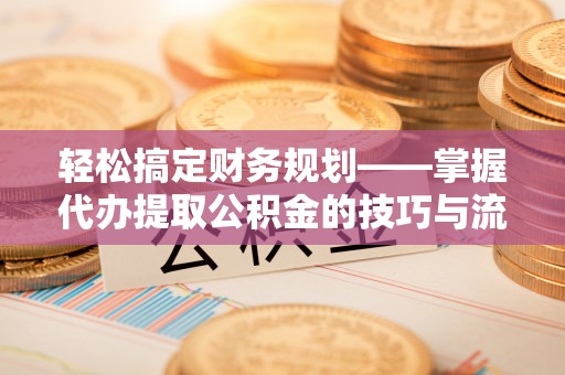 竹崎轻松搞定财务规划——掌握代办提取公积金的技巧与流程